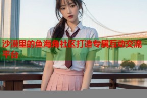 沙漠里的鱼海角社区打造专属互动交流平台