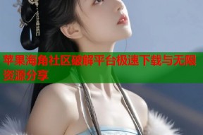 苹果海角社区破解平台极速下载与无限资源分享