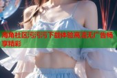 海角社区污污污下载体验高清无广告畅享精彩