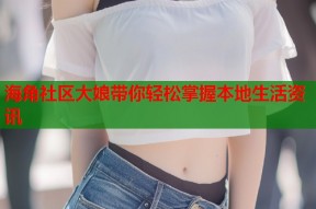 海角社区大娘带你轻松掌握本地生活资讯