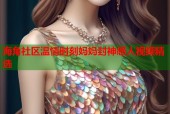 海角社区温情时刻妈妈封神感人视频精选