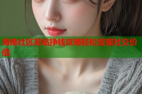 海角社区发帖挣钱攻略轻松变现社交价值