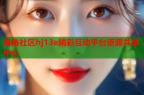 海角社区hj13e精彩互动平台资源共享中心