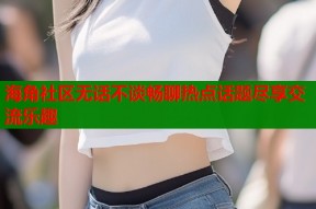 海角社区无话不谈畅聊热点话题尽享交流乐趣