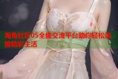 海角社区05全能交流平台助你轻松连接精彩生活