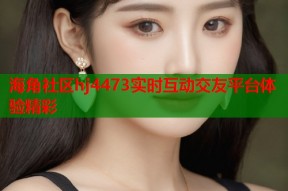 海角社区hj4473实时互动交友平台体验精彩