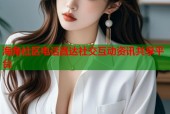 海角社区电话直达社交互动资讯共享平台