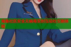 海角社区安全无病毒实时互动社交新体验