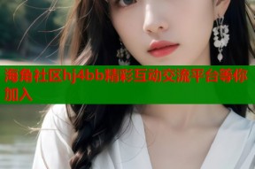海角社区hj4bb精彩互动交流平台等你加入