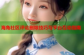海角社区评论删除技巧与平台互动指南
