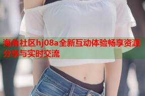 海角社区hj08a全新互动体验畅享资源分享与实时交流