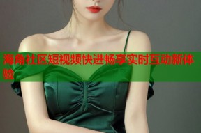 海角社区短视频快进畅享实时互动新体验