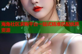 海角社区求购平台一站式精准匹配优质资源