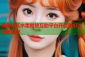海角社区水柔智慧互助平台开启美好生活新篇章