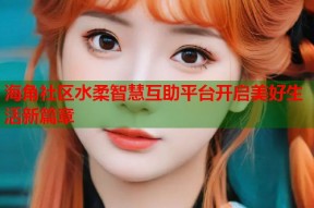 海角社区水柔智慧互助平台开启美好生活新篇章