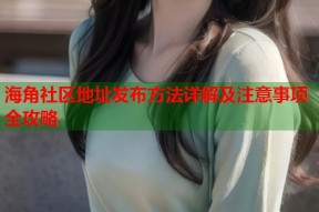 海角社区地址发布方法详解及注意事项全攻略
