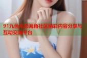 91九色吃奶海角社区精彩内容分享与互动交流平台