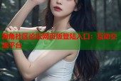 海角社区论坛网页版登陆入口：互动交流平台