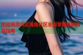 如何高效浏览海角社区全面掌握精彩内容指南