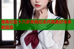 海角社区十八岁青春纪念共筑美好未来新篇章