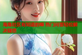 海角社区有知道的嘛 热门问答轻松解决疑惑