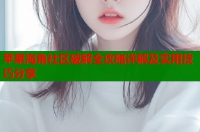 苹果海角社区破解全攻略详解及实用技巧分享