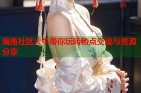海角社区大牛带你玩转热点交流与资源分享