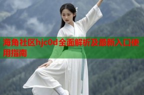 海角社区hjc0d全面解析及最新入口使用指南