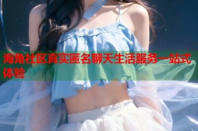 海角社区真实匿名聊天生活服务一站式体验