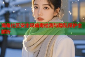 海角社区安全吗病毒检测与隐私保护全解析
