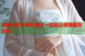 海角社区办事处电话一键直达便捷服务体验