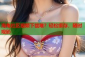 海角社区视频下载难？轻松缓存，随时观影