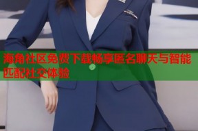 海角社区免费下载畅享匿名聊天与智能匹配社交体验