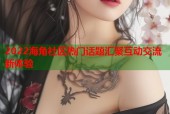 2022海角社区热门话题汇聚互动交流新体验