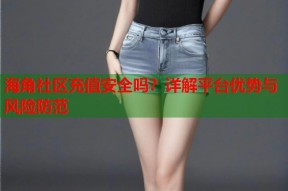 海角社区充值安全吗？详解平台优势与风险防范
