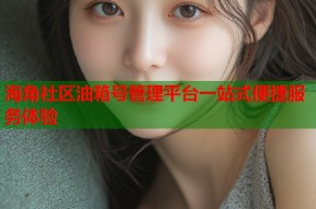 海角社区油箱号管理平台一站式便捷服务体验