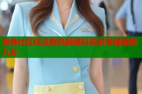 海角社区吃瓜群热聊爆料实时掌握最新八卦