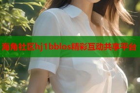 海角社区hj1bblos精彩互动共享平台