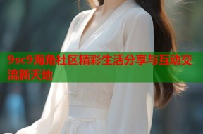 9sc9海角社区精彩生活分享与互动交流新天地