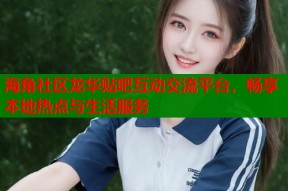 海角社区龙华贴吧互动交流平台，畅享本地热点与生活服务