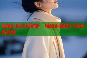 海角社区比例解析，精准洞察用户互动新体验