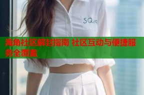 海角社区解封指南 社区互动与便捷服务全覆盖
