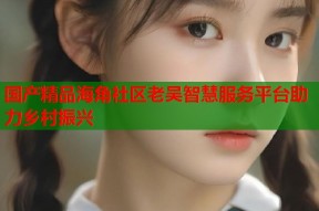 国产精品海角社区老吴智慧服务平台助力乡村振兴
