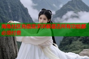 海角社区充值需求详解是否所有功能都必须付费