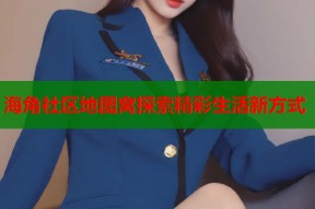 海角社区地图窝探索精彩生活新方式