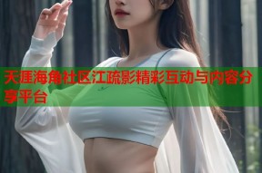 天涯海角社区江疏影精彩互动与内容分享平台