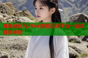海角社区hj266a智能互动平台一站式服务体验