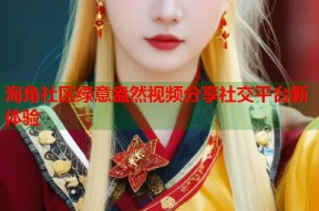 海角社区绿意盎然视频分享社交平台新体验