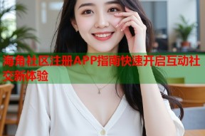 海角社区注册APP指南快速开启互动社交新体验