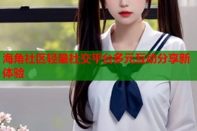 海角社区轻量社交平台多元互动分享新体验